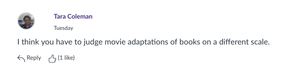 I think you have to judge movie adaptations of books on a different scale. - Tara Coleman